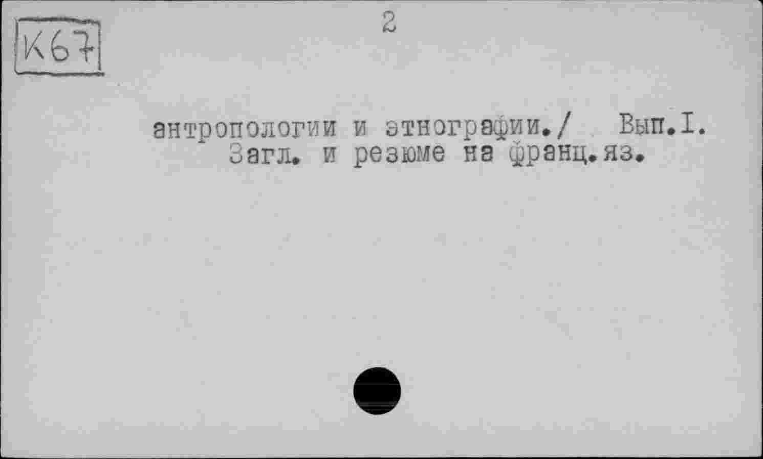 ﻿K fei-
антропологии и этнографии,/ Вып.1.
Загл. и резюме на франц, яз.